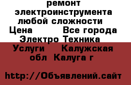 ремонт электроинструмента любой сложности › Цена ­ 100 - Все города Электро-Техника » Услуги   . Калужская обл.,Калуга г.